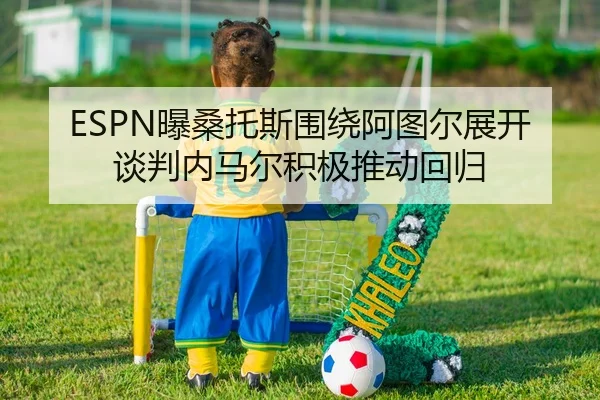 ESPN曝桑托斯围绕阿图尔展开谈判内马尔积极推动回归