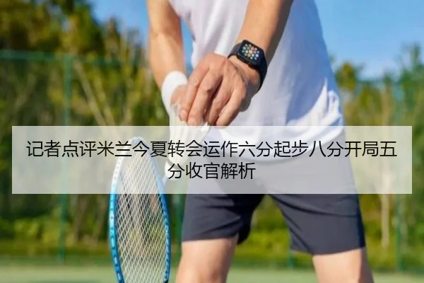 记者点评米兰今夏转会运作六分起步八分开局五分收官解析